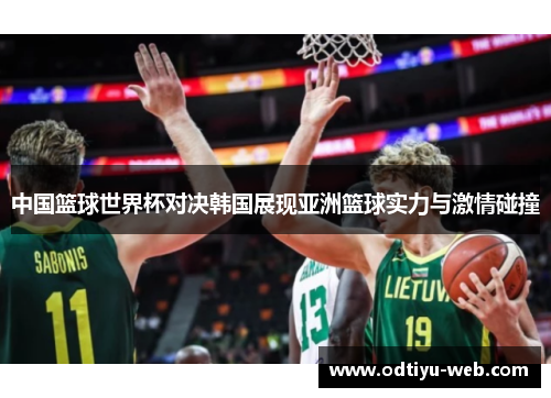 中国篮球世界杯对决韩国展现亚洲篮球实力与激情碰撞