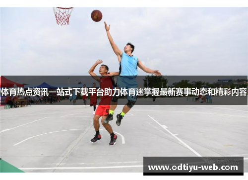 体育热点资讯一站式下载平台助力体育迷掌握最新赛事动态和精彩内容