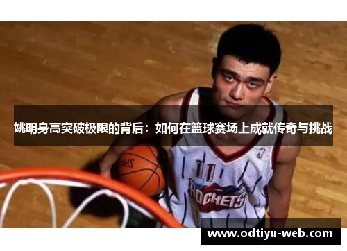 姚明身高突破极限的背后：如何在篮球赛场上成就传奇与挑战
