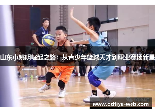 山东小姚明崛起之路：从青少年篮球天才到职业赛场新星