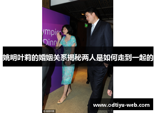 姚明叶莉的婚姻关系揭秘两人是如何走到一起的