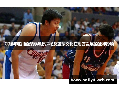姚明与遂川的深厚渊源探秘及篮球文化在地方发展的独特影响