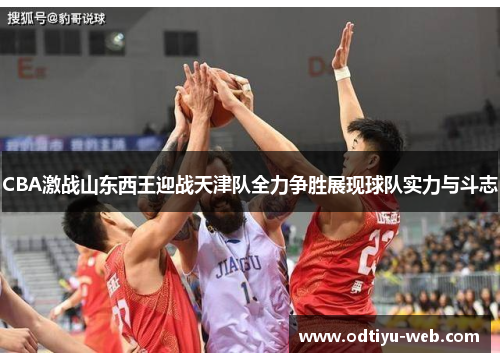 CBA激战山东西王迎战天津队全力争胜展现球队实力与斗志