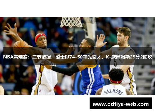 NBA常规赛：三节数据，爵士以74-50领先奇才，K-威廉姆斯23分2助攻