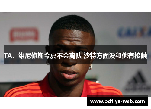 TA：维尼修斯今夏不会离队 沙特方面没和他有接触