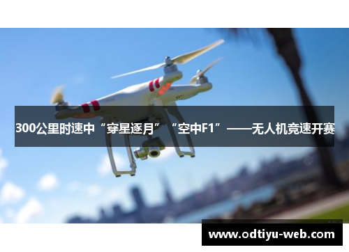 300公里时速中“穿星逐月”“空中F1”——无人机竞速开赛
